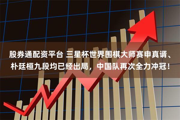 股券通配资平台 三星杯世界围棋大师赛申真谞、朴廷桓九段均已经出局，中国队再次全力冲冠！