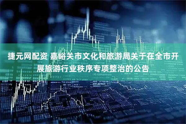 捷元网配资 嘉峪关市文化和旅游局关于在全市开展旅游行业秩序专项整治的公告