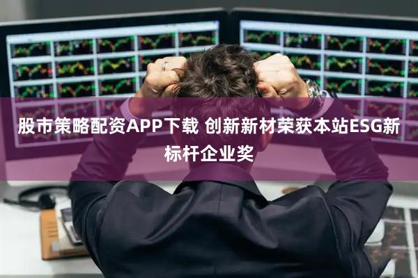 股市策略配资APP下载 创新新材荣获本站ESG新标杆企业奖