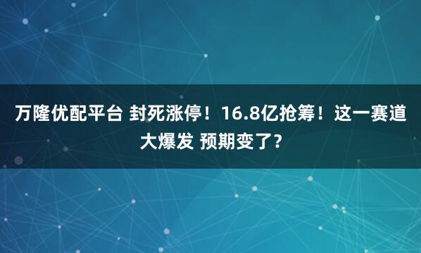 万隆优配平台 封死涨停！16.8亿抢筹！这一赛道大爆发 预期变了？